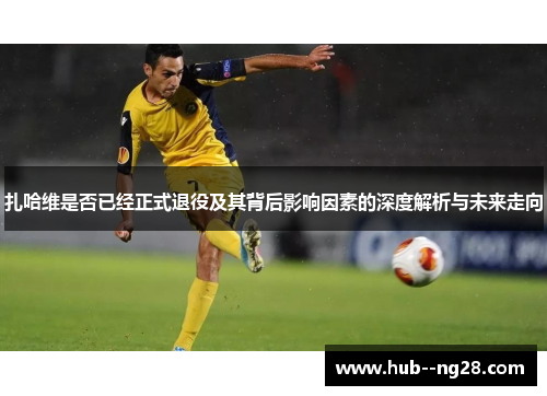 扎哈维是否已经正式退役及其背后影响因素的深度解析与未来走向