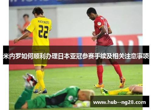 米内罗如何顺利办理日本亚冠参赛手续及相关注意事项 米内罗如何顺利办理日本亚冠参赛手续及相关注意事项