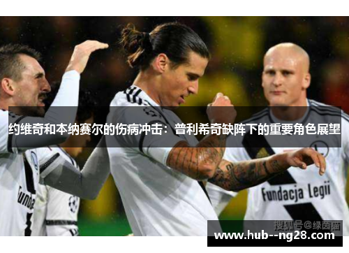 约维奇和本纳赛尔的伤病冲击：普利希奇缺阵下的重要角色展望