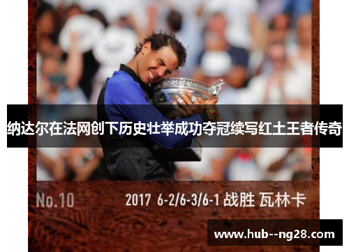 纳达尔在法网创下历史壮举成功夺冠续写红土王者传奇