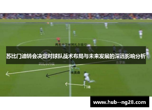 苏比门迪转会决定对球队战术布局与未来发展的深远影响分析 苏比门迪转会决定对球队战术布局与未来发展的深远影响分析