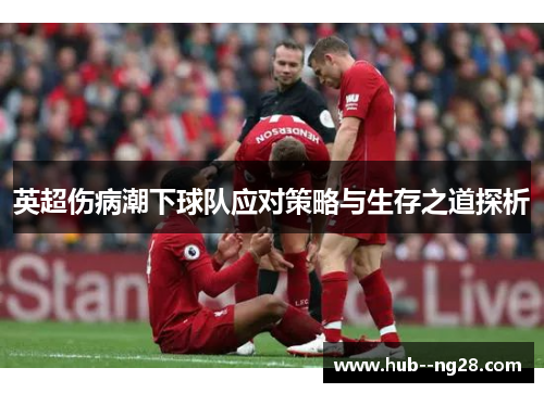 英超伤病潮下球队应对策略与生存之道探析 英超伤病潮下球队应对策略与生存之道探析