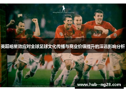 英超明星效应对全球足球文化传播与商业价值提升的深远影响分析