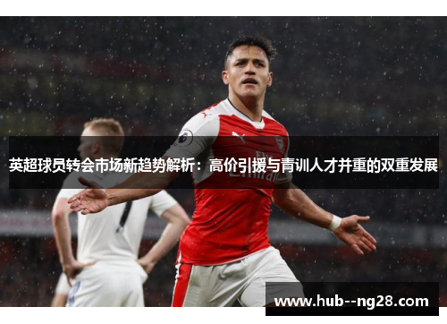 英超球员转会市场新趋势解析:高价引援与青训人才并重的双重发展 英超球员转会市场新趋势解析:高价引援与青训人才并重的双重发展