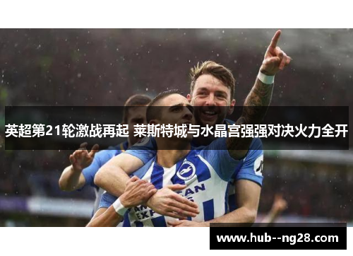英超第21轮激战再起 莱斯特城与水晶宫强强对决火力全开 英超第21轮激战再起 莱斯特城与水晶宫强强对决火力全开