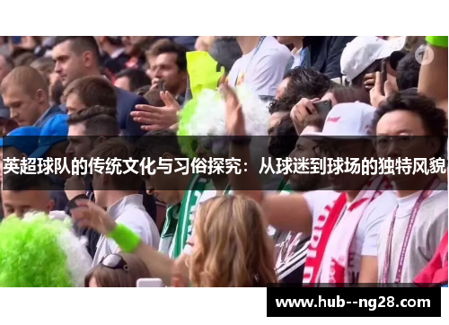 英超球队的传统文化与习俗探究:从球迷到球场的独特风貌 英超球队的传统文化与习俗探究:从球迷到球场的独特风貌