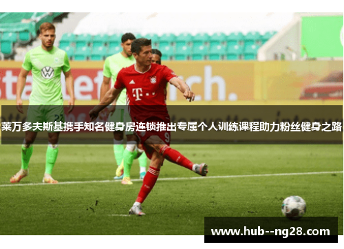 莱万多夫斯基携手知名健身房连锁推出专属个人训练课程助力粉丝健身之路 莱万多夫斯基携手知名健身房连锁推出专属个人训练课程助力粉丝健身之路