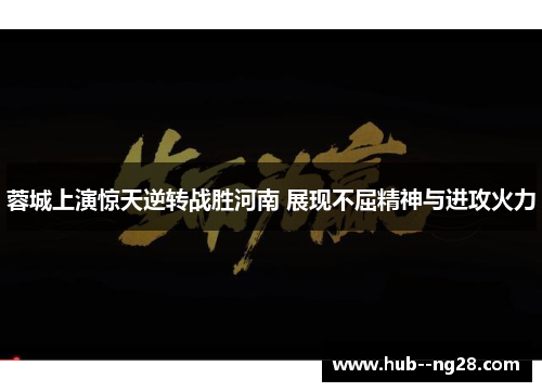 蓉城上演惊天逆转战胜河南 展现不屈精神与进攻火力