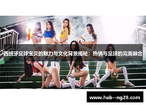 西班牙足球宝贝的魅力与文化背景揭秘:热情与足球的完美融合 西班牙足球宝贝的魅力与文化背景揭秘:热情与足球的完美融合