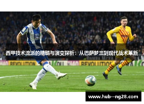 西甲技术流派的精髓与演变探析：从巴萨梦三到现代战术革新