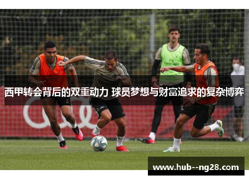 西甲转会背后的双重动力 球员梦想与财富追求的复杂博弈 西甲转会背后的双重动力 球员梦想与财富追求的复杂博弈