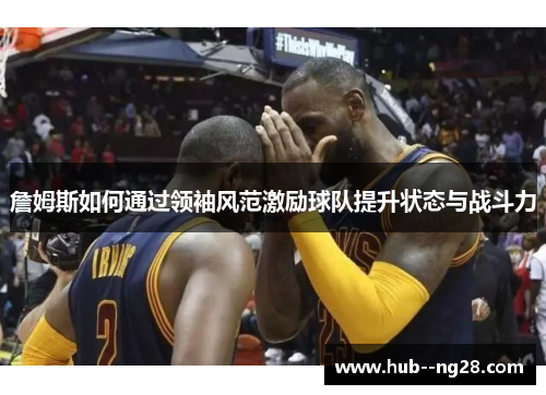 詹姆斯如何通过领袖风范激励球队提升状态与战斗力 詹姆斯如何通过领袖风范激励球队提升状态与战斗力
