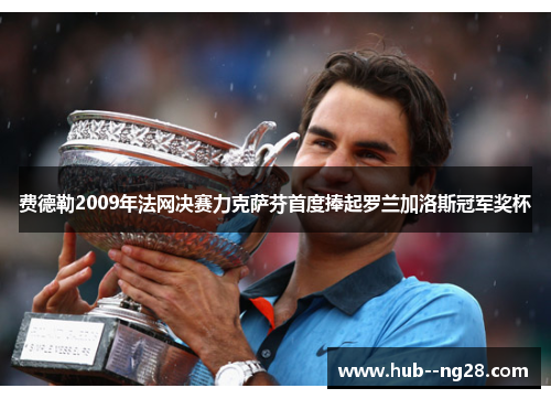 费德勒2009年法网决赛力克萨芬首度捧起罗兰加洛斯冠军奖杯