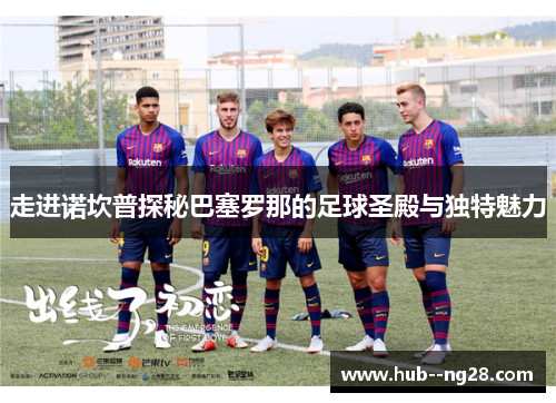 走进诺坎普探秘巴塞罗那的足球圣殿与独特魅力