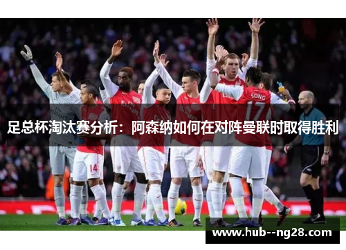 足总杯淘汰赛分析:阿森纳如何在对阵曼联时取得胜利 足总杯淘汰赛分析:阿森纳如何在对阵曼联时取得胜利