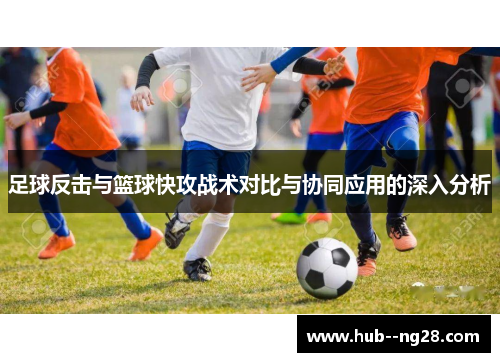 足球反击与篮球快攻战术对比与协同应用的深入分析 足球反击与篮球快攻战术对比与协同应用的深入分析