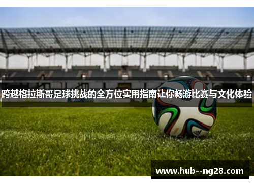 跨越格拉斯哥足球挑战的全方位实用指南让你畅游比赛与文化体验 跨越格拉斯哥足球挑战的全方位实用指南让你畅游比赛与文化体验