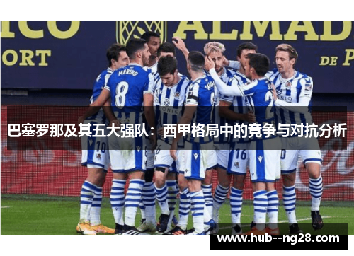 巴塞罗那及其五大强队:西甲格局中的竞争与对抗分析 巴塞罗那及其五大强队:西甲格局中的竞争与对抗分析