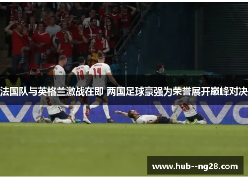 法国队与英格兰激战在即 两国足球豪强为荣誉展开巅峰对决