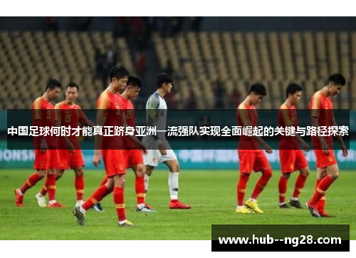 中国足球何时才能真正跻身亚洲一流强队实现全面崛起的关键与路径探索