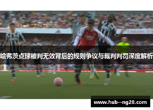 哈弗茨点球被判无效背后的规则争议与裁判判罚深度解析