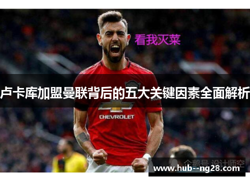 卢卡库加盟曼联背后的五大关键因素全面解析 卢卡库加盟曼联背后的五大关键因素全面解析