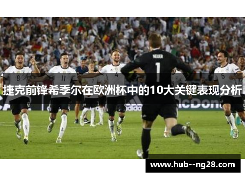 捷克前锋希季尔在欧洲杯中的10大关键表现分析 捷克前锋希季尔在欧洲杯中的10大关键表现分析