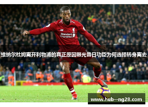 维纳尔杜姆离开利物浦的真正原因曝光昔日功臣为何选择转身离去