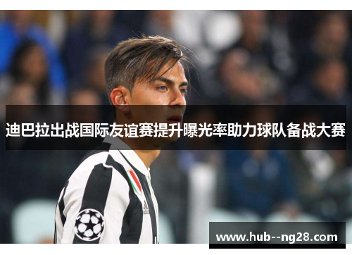 迪巴拉出战国际友谊赛提升曝光率助力球队备战大赛