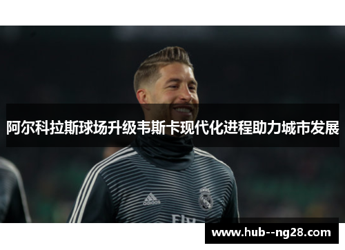 阿尔科拉斯球场升级韦斯卡现代化进程助力城市发展