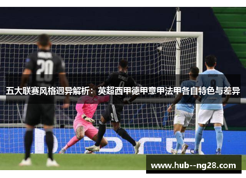 五大联赛风格迥异解析:英超西甲德甲意甲法甲各自特色与差异 五大联赛风格迥异解析:英超西甲德甲意甲法甲各自特色与差异