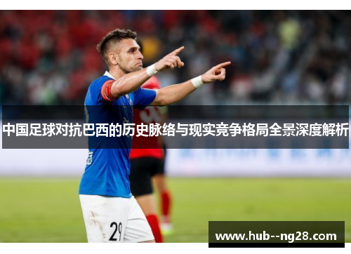 中国足球对抗巴西的历史脉络与现实竞争格局全景深度解析