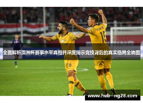 全面解析澳洲杯赛事水平真相并深度揭示竞技背后的真实格局全貌图