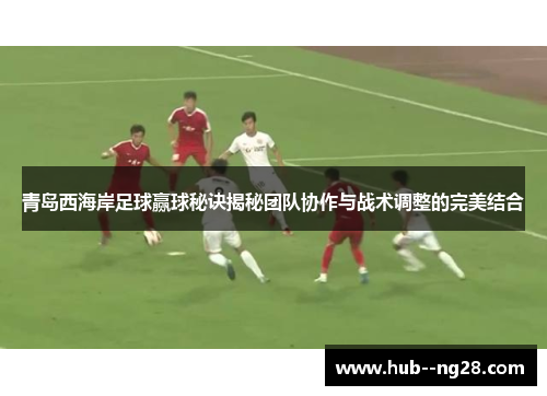 青岛西海岸足球赢球秘诀揭秘团队协作与战术调整的完美结合