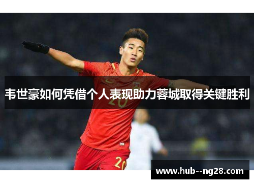 韦世豪如何凭借个人表现助力蓉城取得关键胜利 韦世豪如何凭借个人表现助力蓉城取得关键胜利