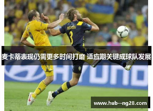 麦卡蒂表现仍需更多时间打磨 适应期关键成球队发展