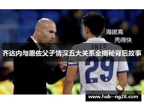齐达内与恩佐父子情深五大关系全揭秘背后故事 齐达内与恩佐父子情深五大关系全揭秘背后故事
