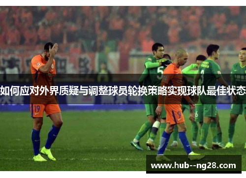如何应对外界质疑与调整球员轮换策略实现球队最佳状态 如何应对外界质疑与调整球员轮换策略实现球队最佳状态