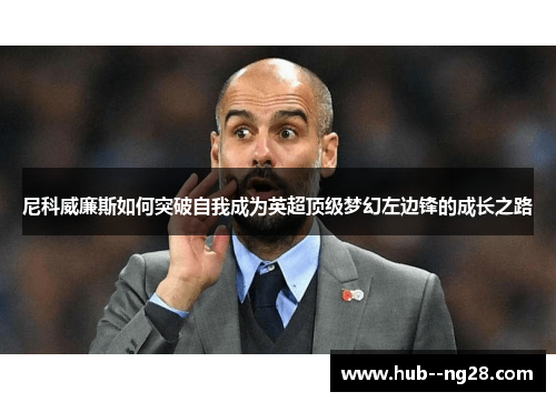 尼科威廉斯如何突破自我成为英超顶级梦幻左边锋的成长之路