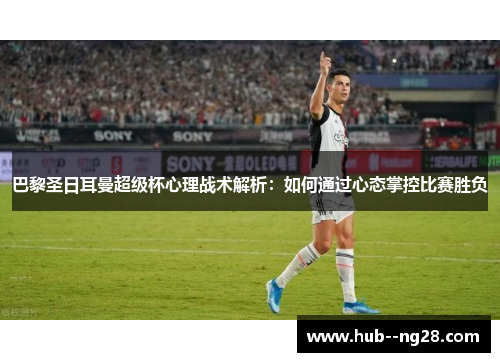 巴黎圣日耳曼超级杯心理战术解析：如何通过心态掌控比赛胜负