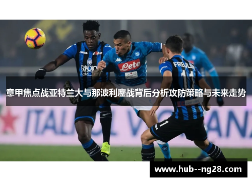 意甲焦点战亚特兰大与那波利鏖战背后分析攻防策略与未来走势