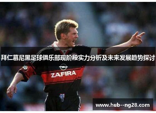 拜仁慕尼黑足球俱乐部现阶段实力分析及未来发展趋势探讨