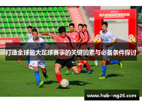 打造全球最大足球赛事的关键因素与必备条件探讨