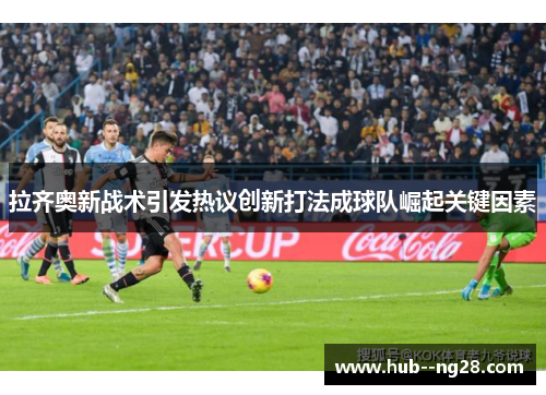 拉齐奥新战术引发热议创新打法成球队崛起关键因素