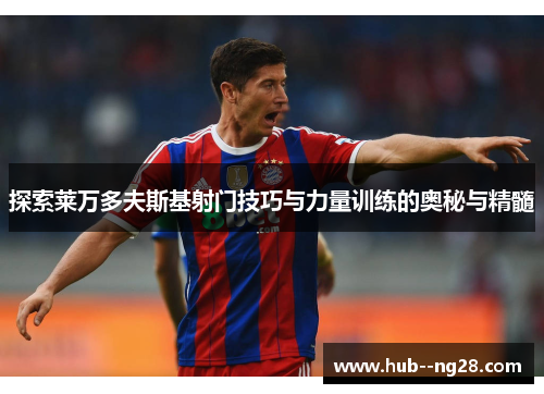 探索莱万多夫斯基射门技巧与力量训练的奥秘与精髓