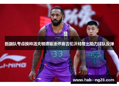 新疆队考虑换帅洛夫顿遭驱逐停赛吉伦沃特复出助力球队反弹