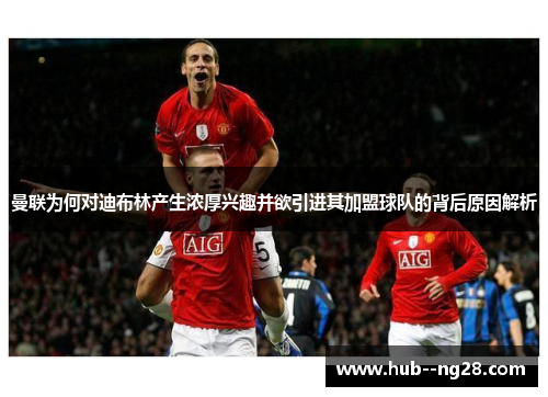 曼联为何对迪布林产生浓厚兴趣并欲引进其加盟球队的背后原因解析