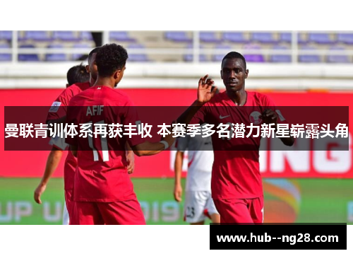 曼联青训体系再获丰收 本赛季多名潜力新星崭露头角