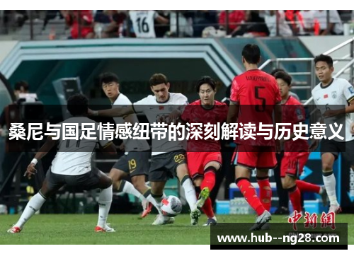 桑尼与国足情感纽带的深刻解读与历史意义