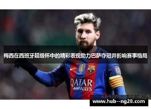 梅西在西班牙超级杯中的精彩表现助力巴萨夺冠并影响赛事格局 梅西在西班牙超级杯中的精彩表现助力巴萨夺冠并影响赛事格局